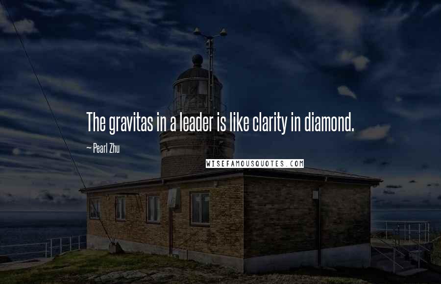Pearl Zhu Quotes: The gravitas in a leader is like clarity in diamond.