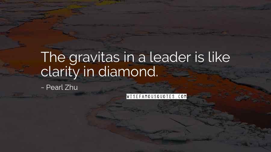 Pearl Zhu Quotes: The gravitas in a leader is like clarity in diamond.