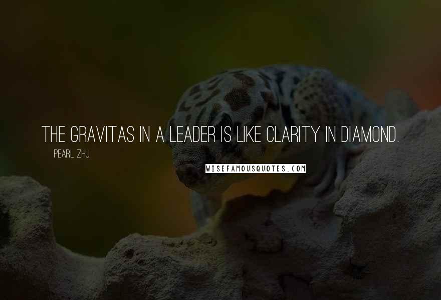 Pearl Zhu Quotes: The gravitas in a leader is like clarity in diamond.