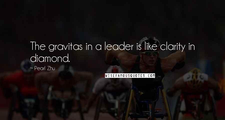 Pearl Zhu Quotes: The gravitas in a leader is like clarity in diamond.