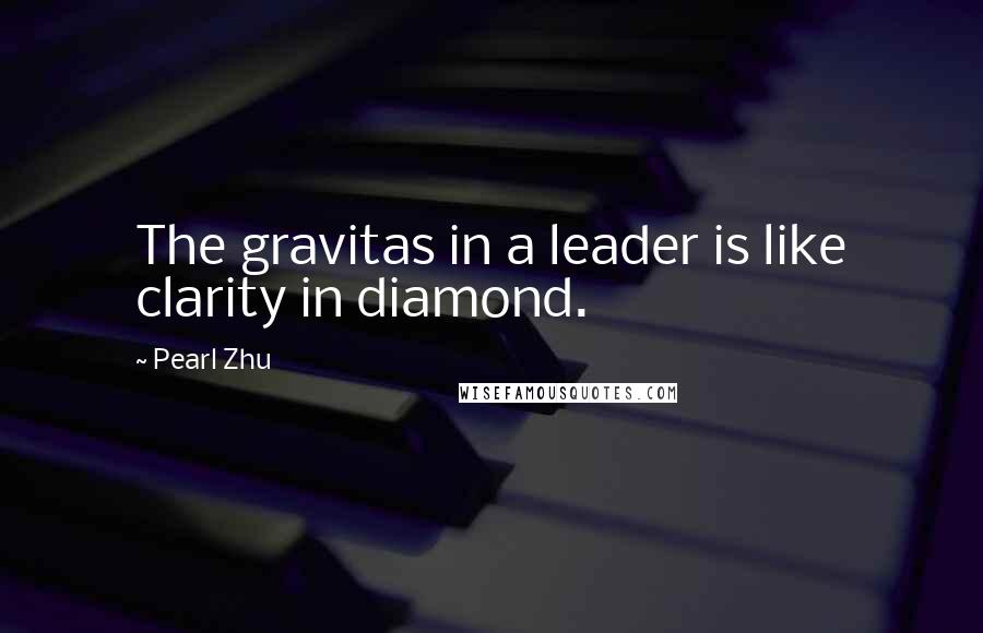 Pearl Zhu Quotes: The gravitas in a leader is like clarity in diamond.