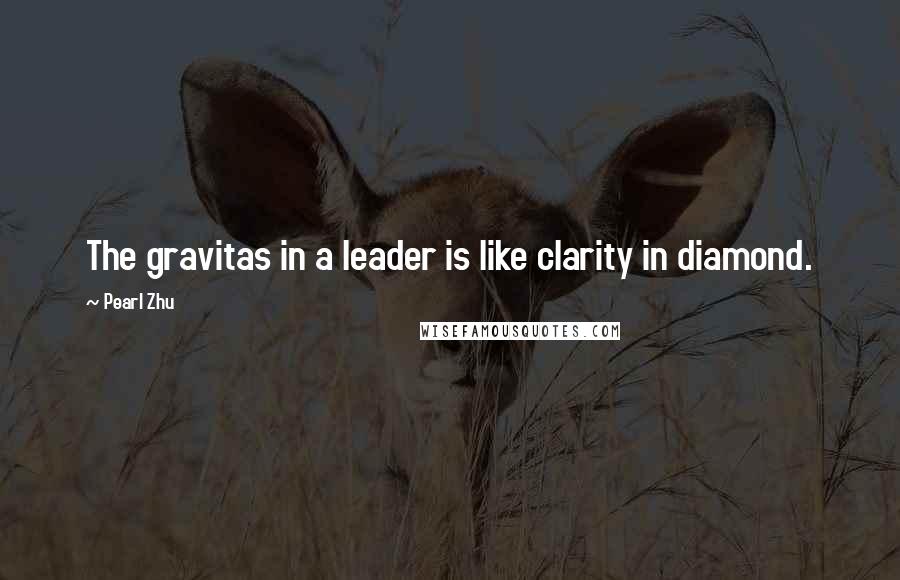 Pearl Zhu Quotes: The gravitas in a leader is like clarity in diamond.