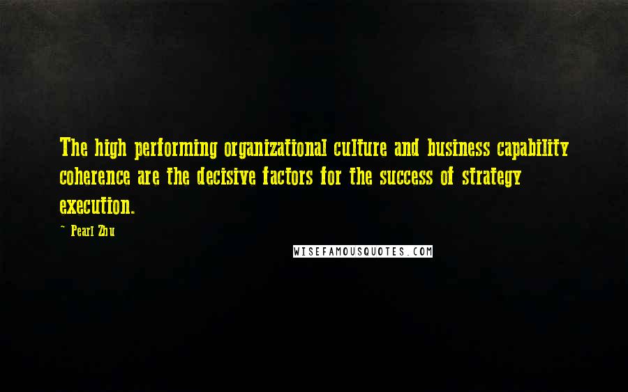 Pearl Zhu Quotes: The high performing organizational culture and business capability coherence are the decisive factors for the success of strategy execution.