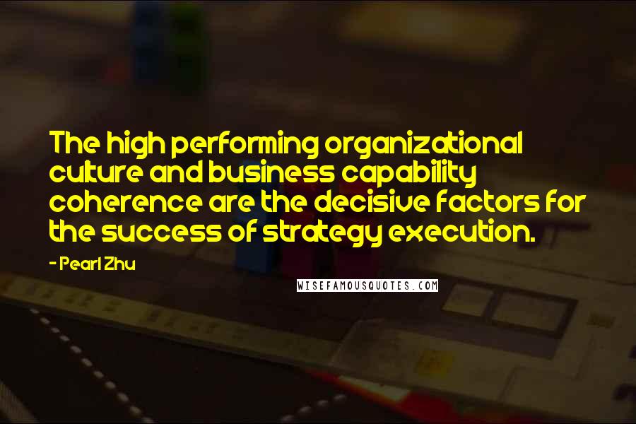 Pearl Zhu Quotes: The high performing organizational culture and business capability coherence are the decisive factors for the success of strategy execution.