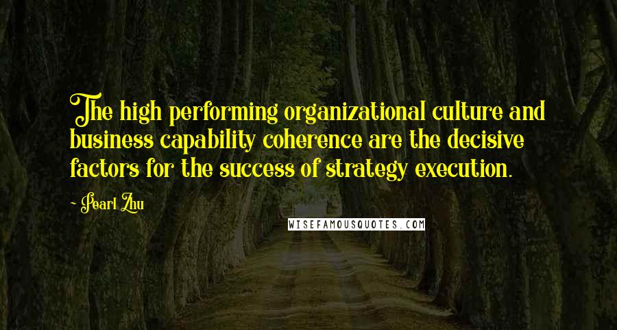 Pearl Zhu Quotes: The high performing organizational culture and business capability coherence are the decisive factors for the success of strategy execution.