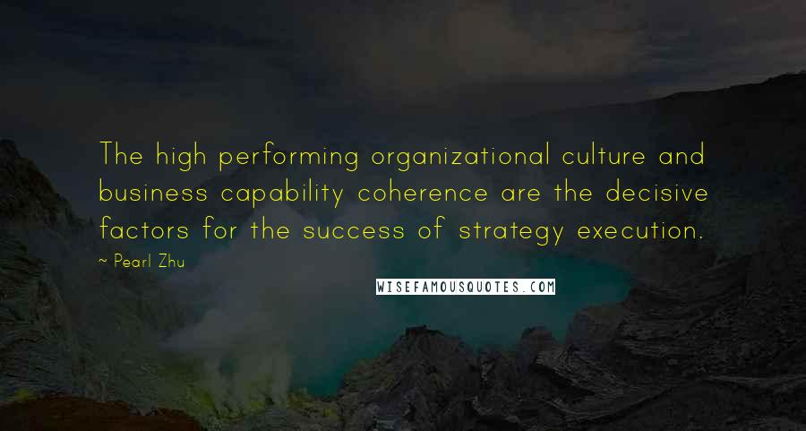 Pearl Zhu Quotes: The high performing organizational culture and business capability coherence are the decisive factors for the success of strategy execution.