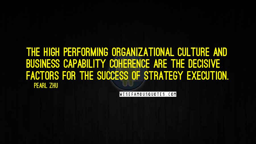 Pearl Zhu Quotes: The high performing organizational culture and business capability coherence are the decisive factors for the success of strategy execution.