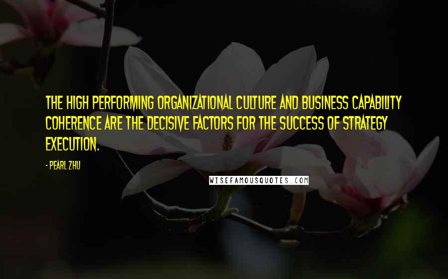 Pearl Zhu Quotes: The high performing organizational culture and business capability coherence are the decisive factors for the success of strategy execution.