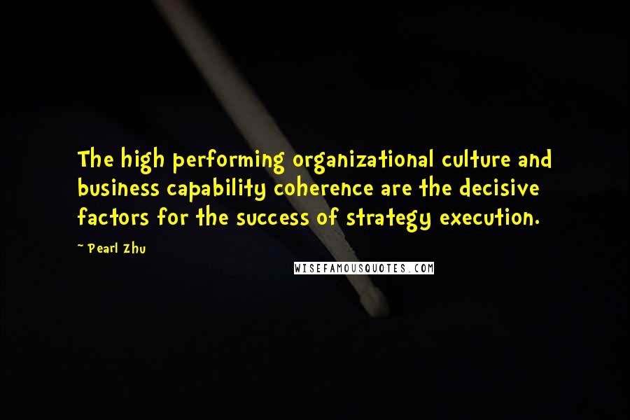 Pearl Zhu Quotes: The high performing organizational culture and business capability coherence are the decisive factors for the success of strategy execution.