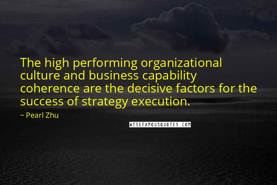 Pearl Zhu Quotes: The high performing organizational culture and business capability coherence are the decisive factors for the success of strategy execution.