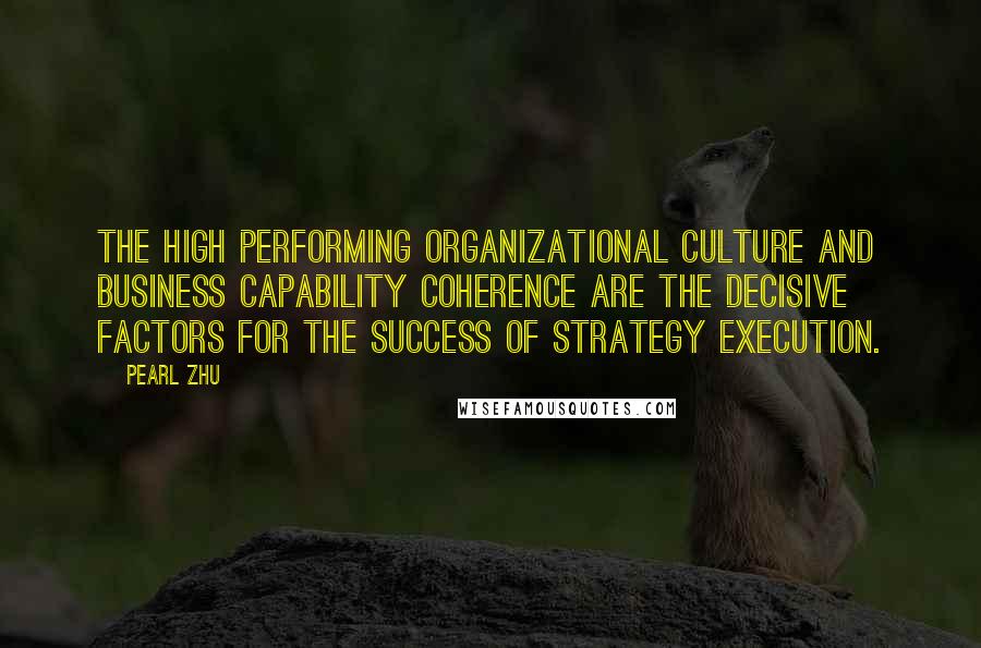 Pearl Zhu Quotes: The high performing organizational culture and business capability coherence are the decisive factors for the success of strategy execution.