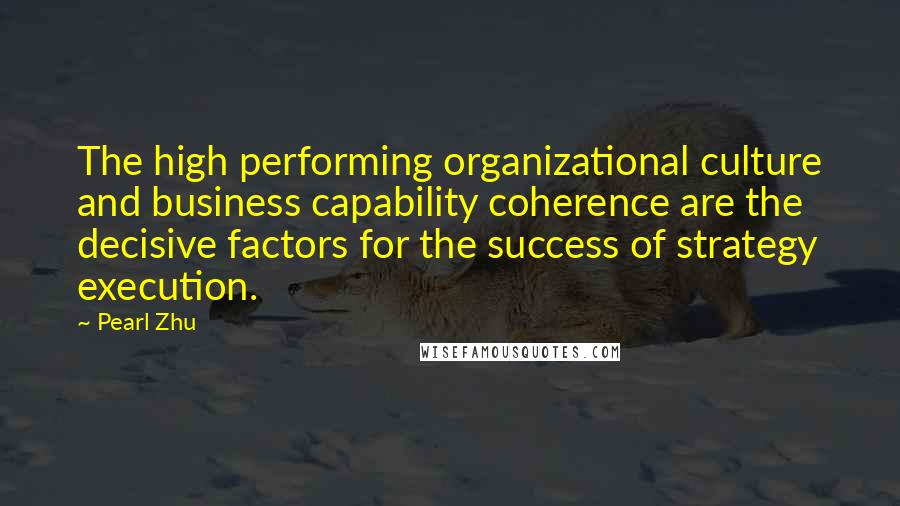 Pearl Zhu Quotes: The high performing organizational culture and business capability coherence are the decisive factors for the success of strategy execution.