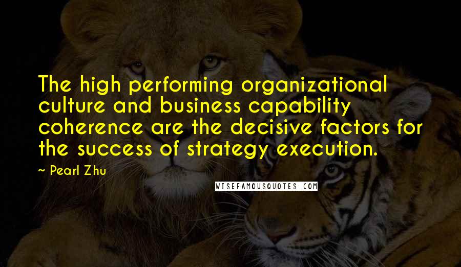 Pearl Zhu Quotes: The high performing organizational culture and business capability coherence are the decisive factors for the success of strategy execution.