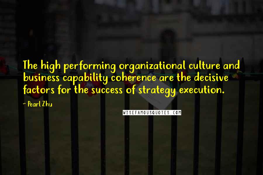 Pearl Zhu Quotes: The high performing organizational culture and business capability coherence are the decisive factors for the success of strategy execution.