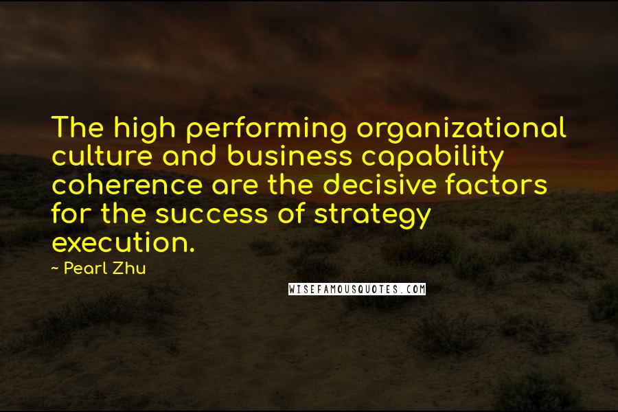 Pearl Zhu Quotes: The high performing organizational culture and business capability coherence are the decisive factors for the success of strategy execution.