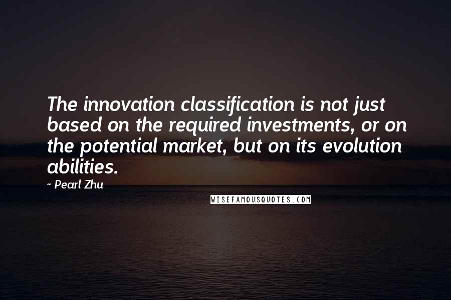 Pearl Zhu Quotes: The innovation classification is not just based on the required investments, or on the potential market, but on its evolution abilities.