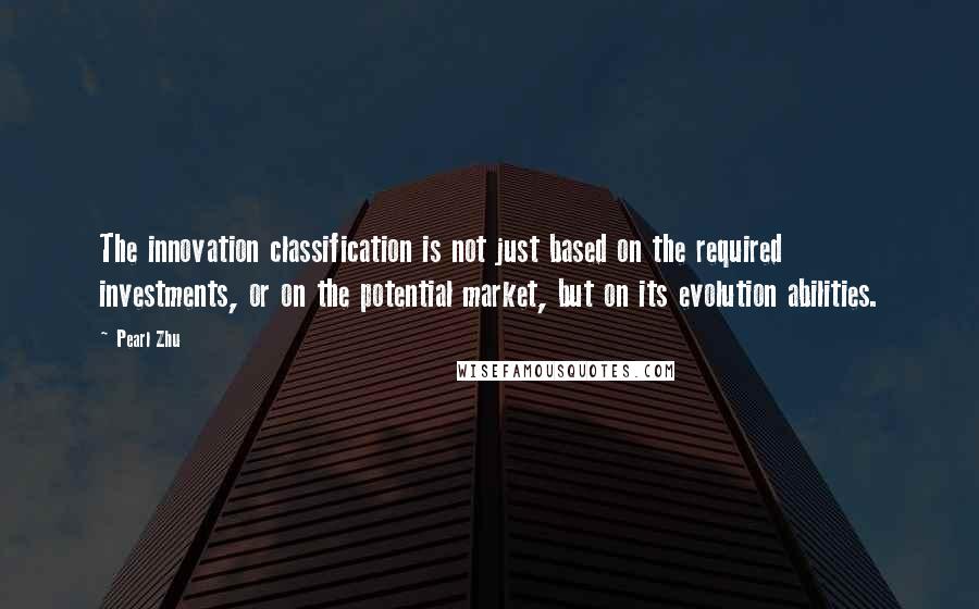 Pearl Zhu Quotes: The innovation classification is not just based on the required investments, or on the potential market, but on its evolution abilities.