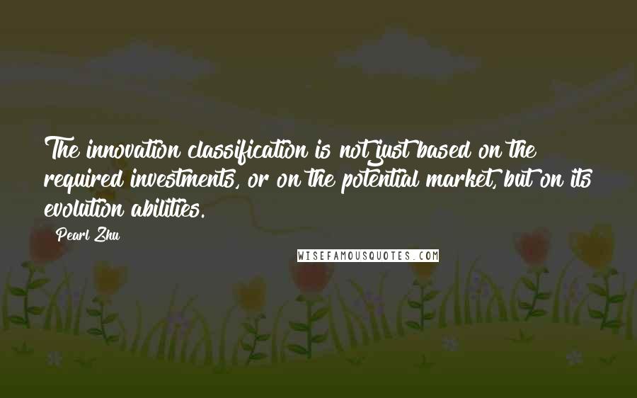 Pearl Zhu Quotes: The innovation classification is not just based on the required investments, or on the potential market, but on its evolution abilities.