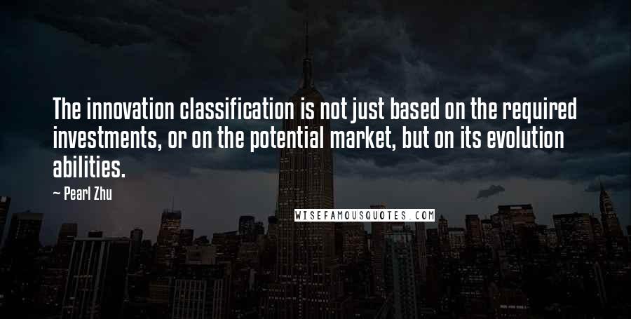 Pearl Zhu Quotes: The innovation classification is not just based on the required investments, or on the potential market, but on its evolution abilities.