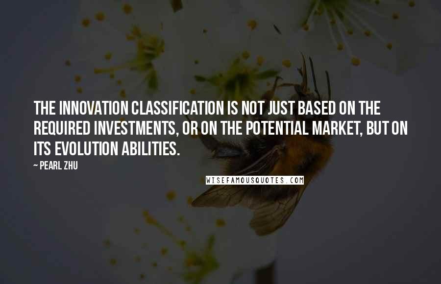 Pearl Zhu Quotes: The innovation classification is not just based on the required investments, or on the potential market, but on its evolution abilities.