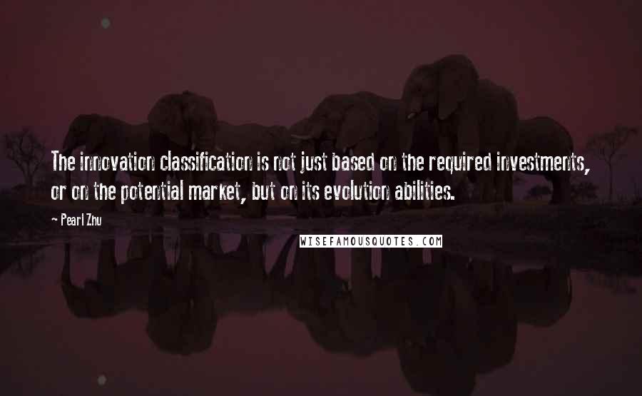 Pearl Zhu Quotes: The innovation classification is not just based on the required investments, or on the potential market, but on its evolution abilities.