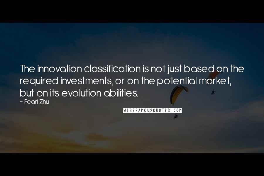 Pearl Zhu Quotes: The innovation classification is not just based on the required investments, or on the potential market, but on its evolution abilities.