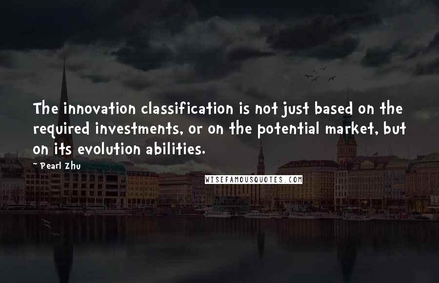 Pearl Zhu Quotes: The innovation classification is not just based on the required investments, or on the potential market, but on its evolution abilities.