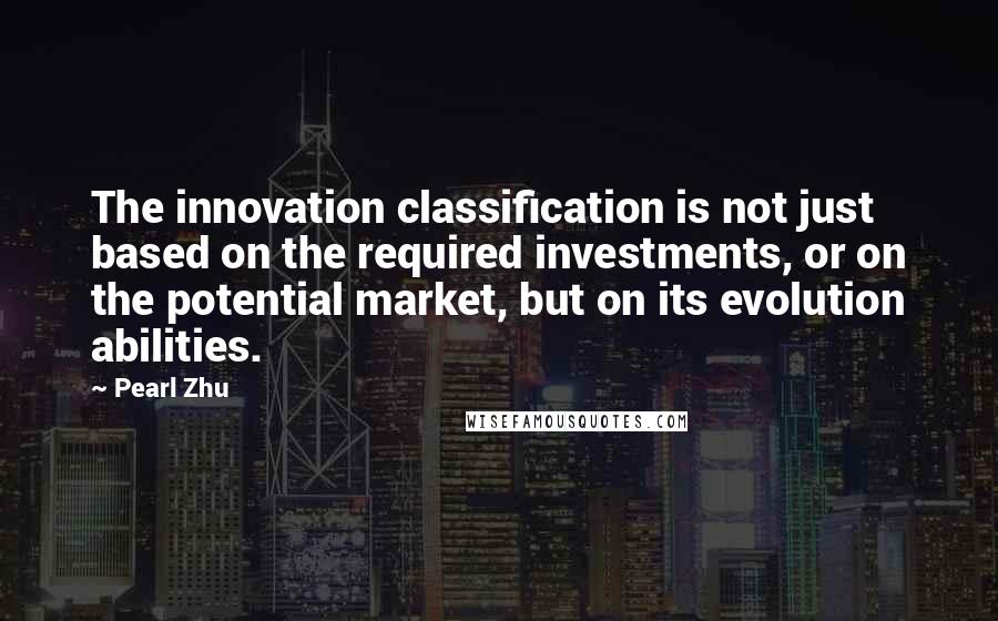 Pearl Zhu Quotes: The innovation classification is not just based on the required investments, or on the potential market, but on its evolution abilities.