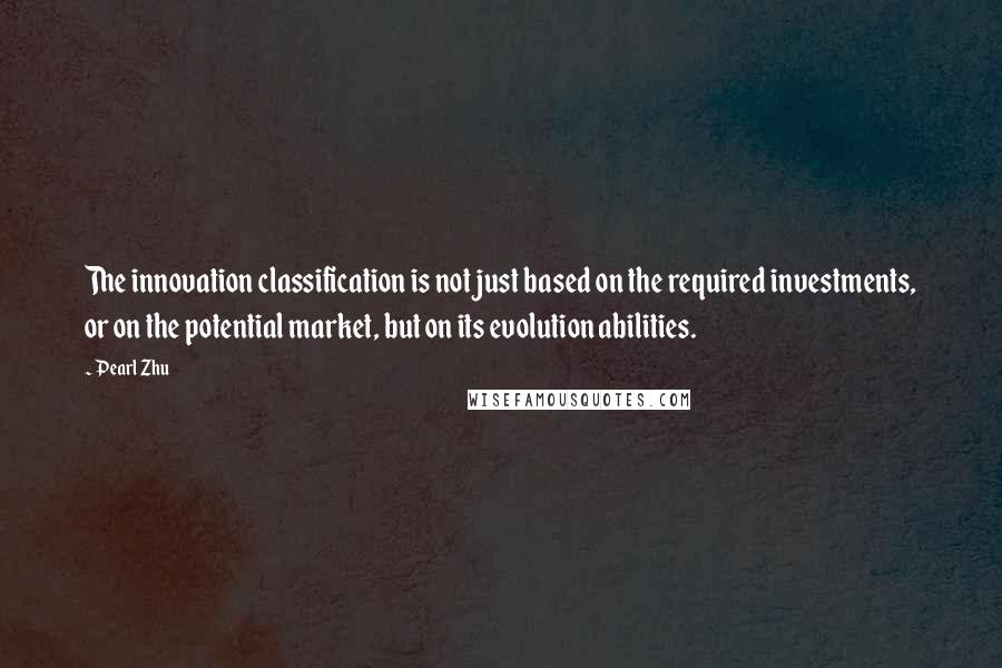 Pearl Zhu Quotes: The innovation classification is not just based on the required investments, or on the potential market, but on its evolution abilities.