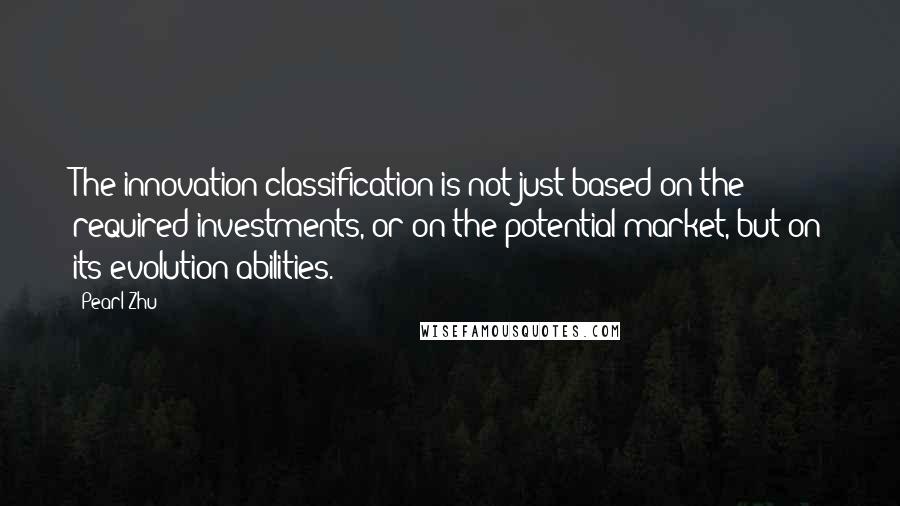 Pearl Zhu Quotes: The innovation classification is not just based on the required investments, or on the potential market, but on its evolution abilities.