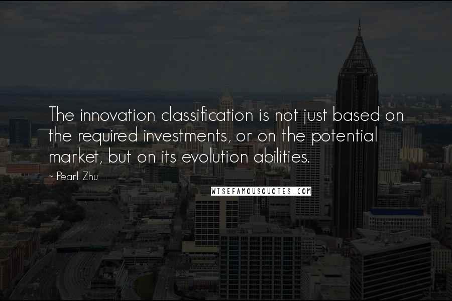 Pearl Zhu Quotes: The innovation classification is not just based on the required investments, or on the potential market, but on its evolution abilities.