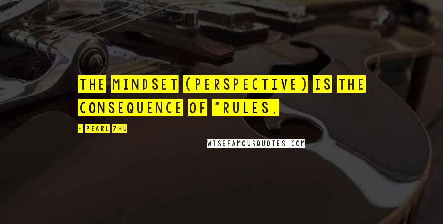 Pearl Zhu Quotes: The mindset (perspective) is the consequence of "rules.