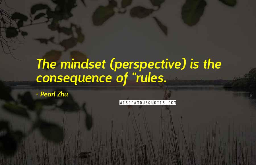 Pearl Zhu Quotes: The mindset (perspective) is the consequence of "rules.