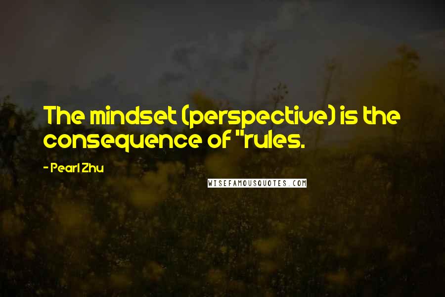 Pearl Zhu Quotes: The mindset (perspective) is the consequence of "rules.