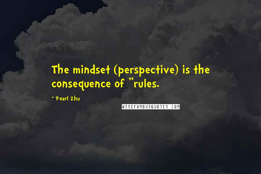 Pearl Zhu Quotes: The mindset (perspective) is the consequence of "rules.