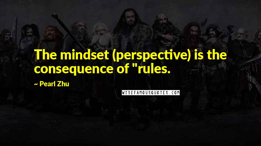 Pearl Zhu Quotes: The mindset (perspective) is the consequence of "rules.