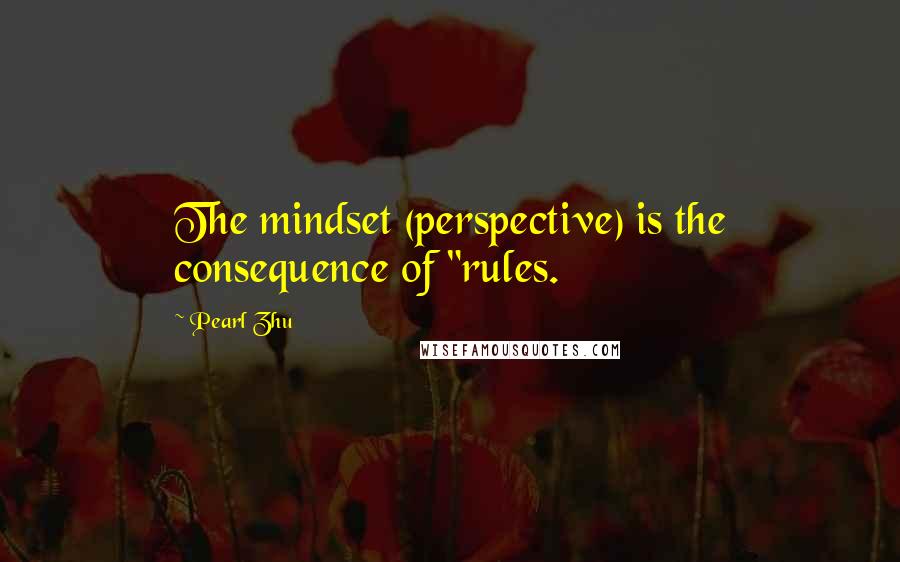 Pearl Zhu Quotes: The mindset (perspective) is the consequence of "rules.