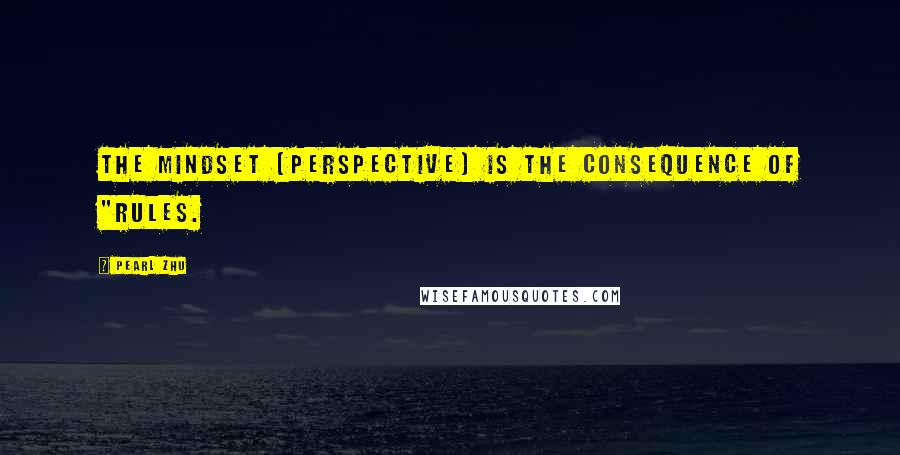 Pearl Zhu Quotes: The mindset (perspective) is the consequence of "rules.