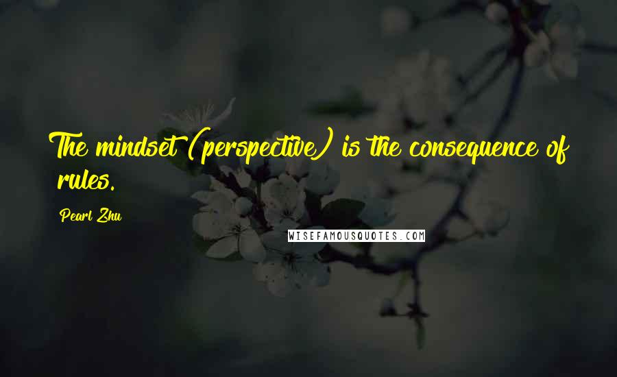 Pearl Zhu Quotes: The mindset (perspective) is the consequence of "rules.