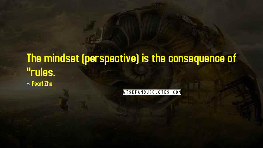 Pearl Zhu Quotes: The mindset (perspective) is the consequence of "rules.