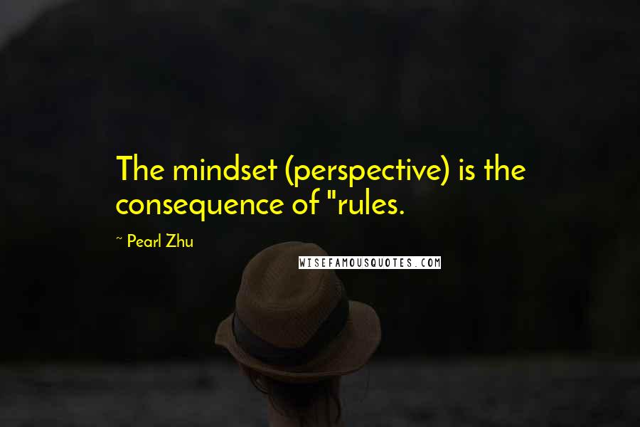 Pearl Zhu Quotes: The mindset (perspective) is the consequence of "rules.