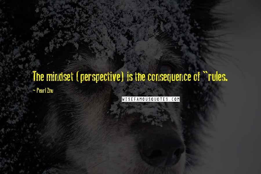 Pearl Zhu Quotes: The mindset (perspective) is the consequence of "rules.