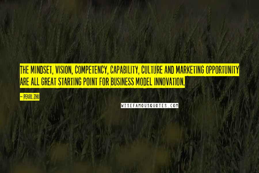 Pearl Zhu Quotes: The mindset, vision, competency, capability, culture and marketing opportunity are all great starting point for business model innovation.