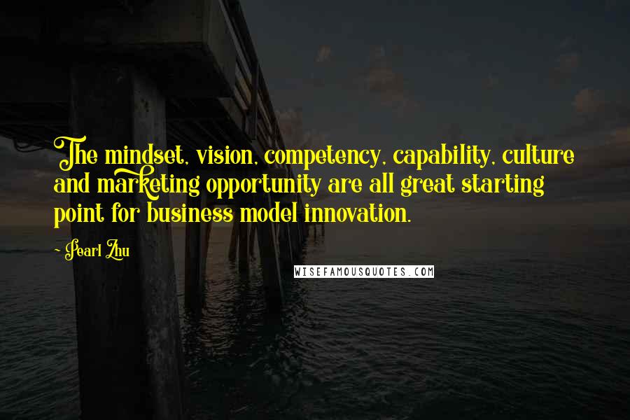 Pearl Zhu Quotes: The mindset, vision, competency, capability, culture and marketing opportunity are all great starting point for business model innovation.