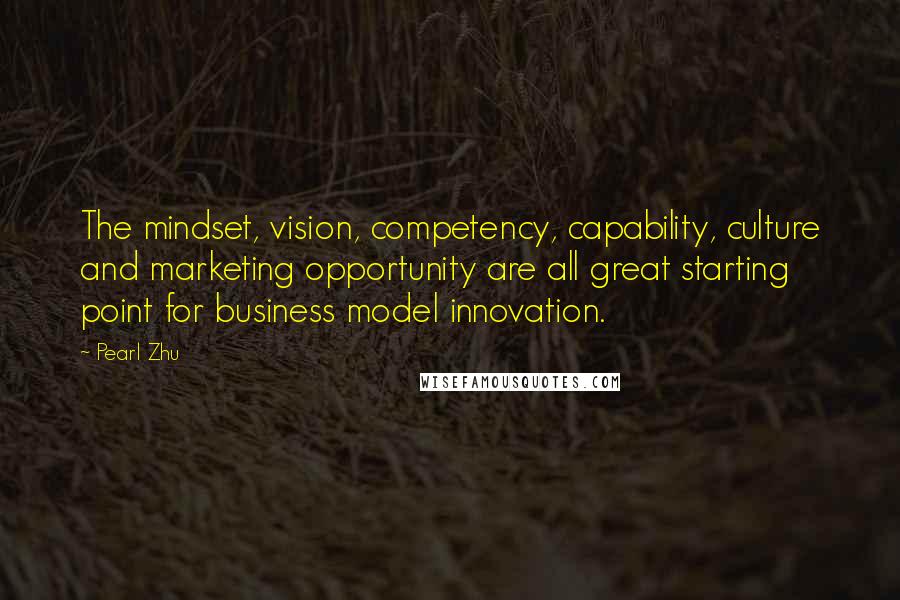 Pearl Zhu Quotes: The mindset, vision, competency, capability, culture and marketing opportunity are all great starting point for business model innovation.