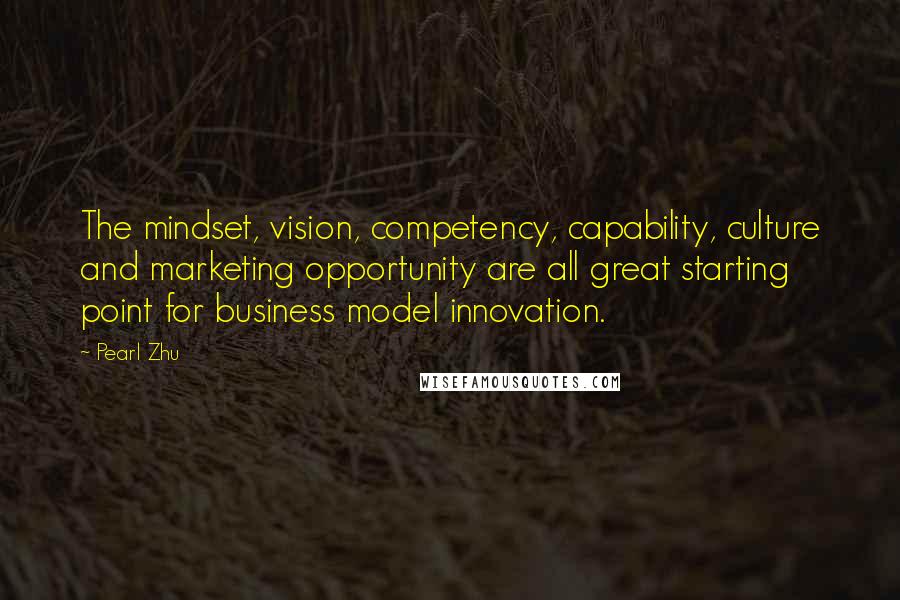 Pearl Zhu Quotes: The mindset, vision, competency, capability, culture and marketing opportunity are all great starting point for business model innovation.