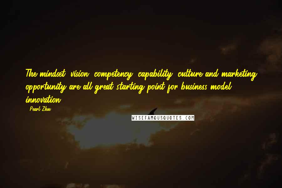 Pearl Zhu Quotes: The mindset, vision, competency, capability, culture and marketing opportunity are all great starting point for business model innovation.