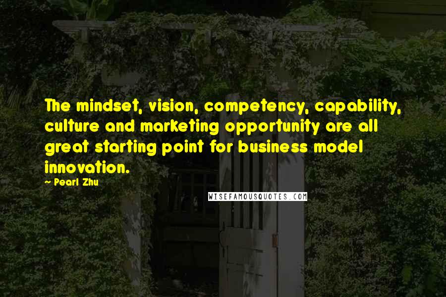 Pearl Zhu Quotes: The mindset, vision, competency, capability, culture and marketing opportunity are all great starting point for business model innovation.