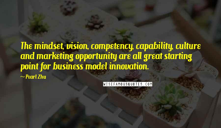 Pearl Zhu Quotes: The mindset, vision, competency, capability, culture and marketing opportunity are all great starting point for business model innovation.