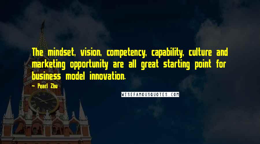Pearl Zhu Quotes: The mindset, vision, competency, capability, culture and marketing opportunity are all great starting point for business model innovation.
